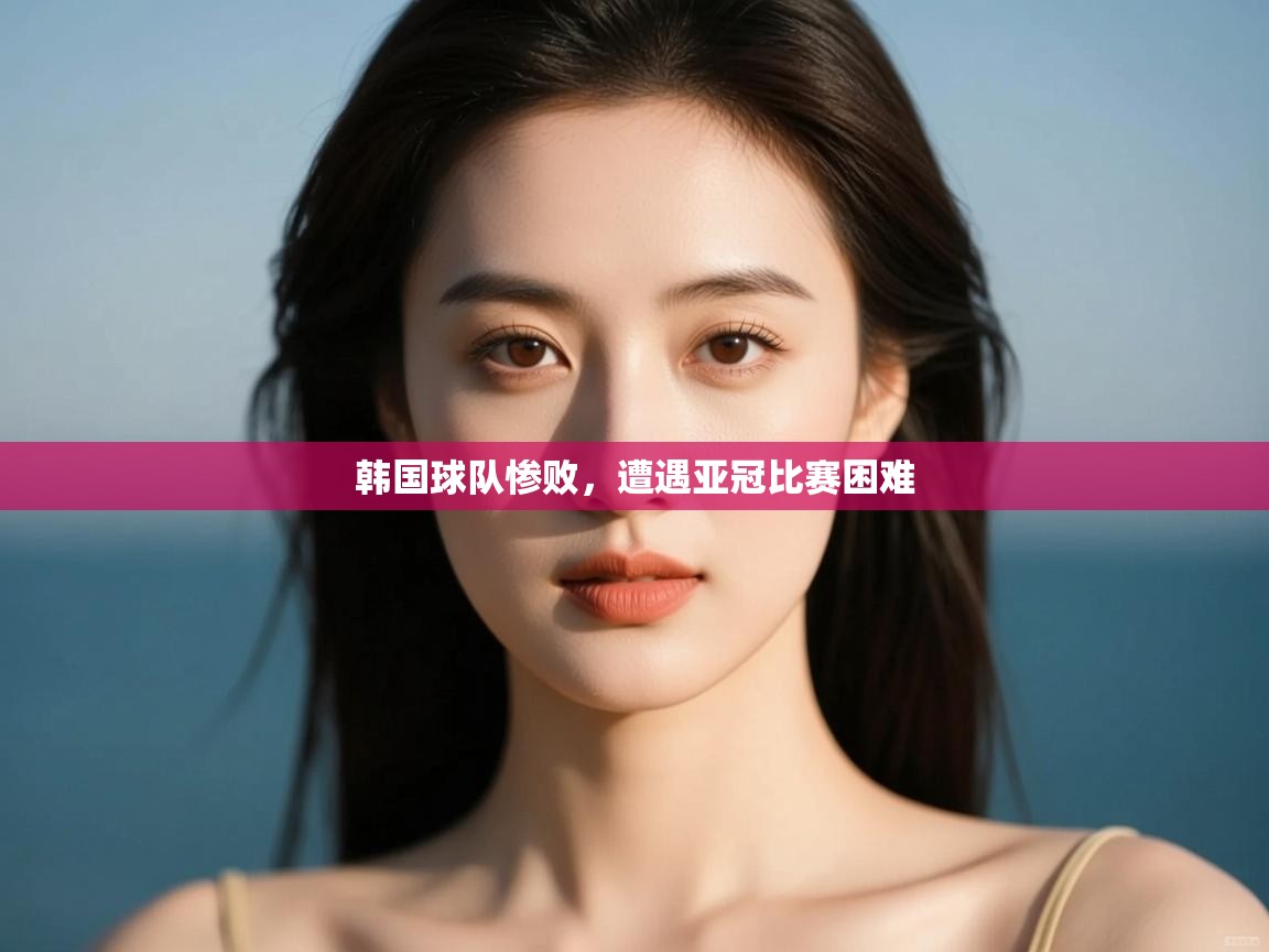 韩国球队惨败,遭遇亚冠比赛困难