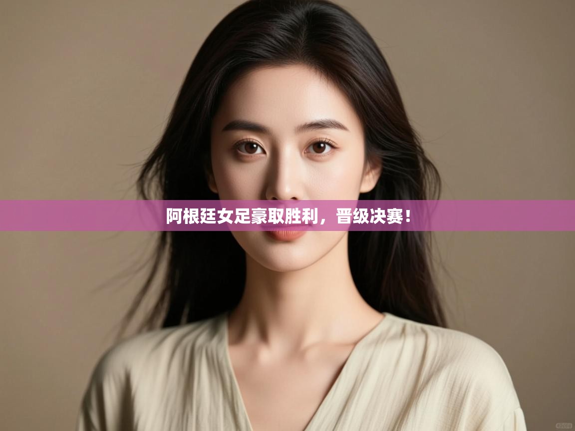 阿根廷女足豪取胜利,晋级决赛! 第2张