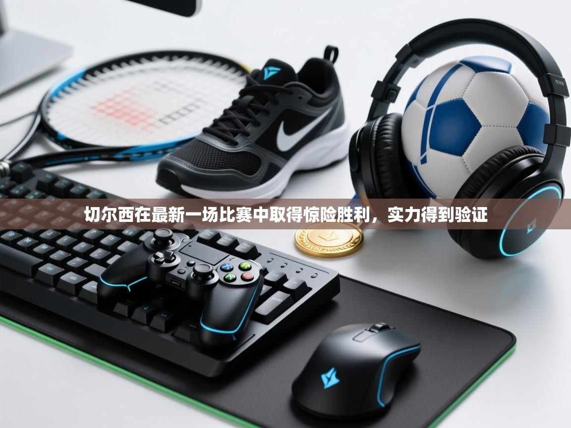 切尔西在最新一场比赛中取得惊险胜利，实力得到验证