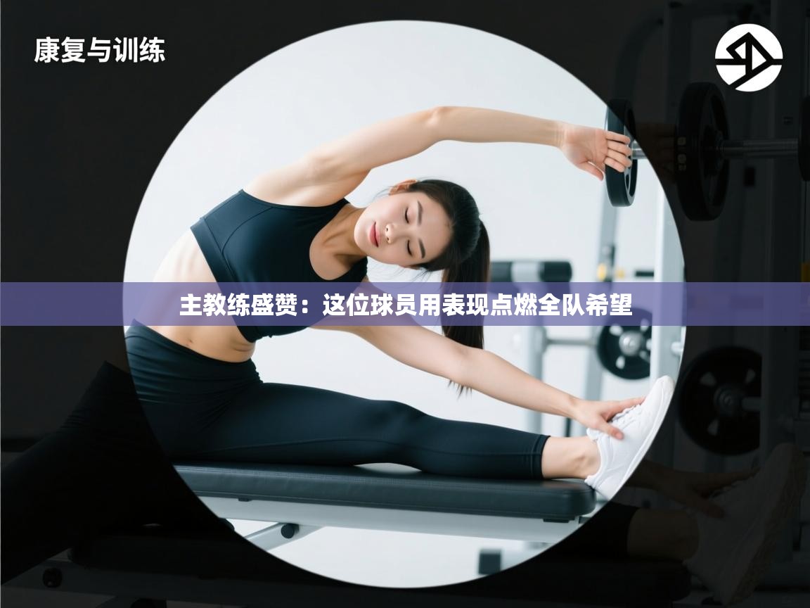 主教练盛赞:这位球员用表现点燃全队希望