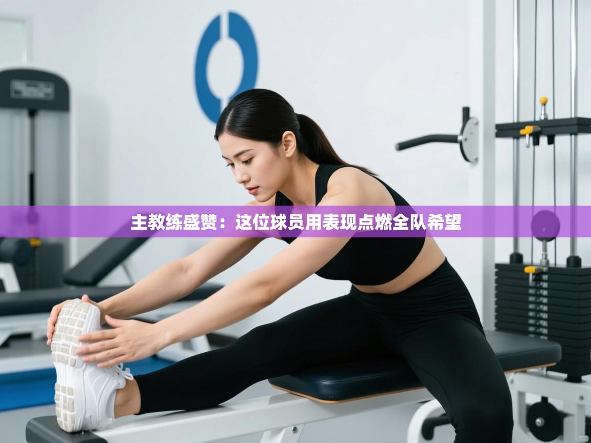 主教练盛赞：这位球员用表现点燃全队希望  第2张