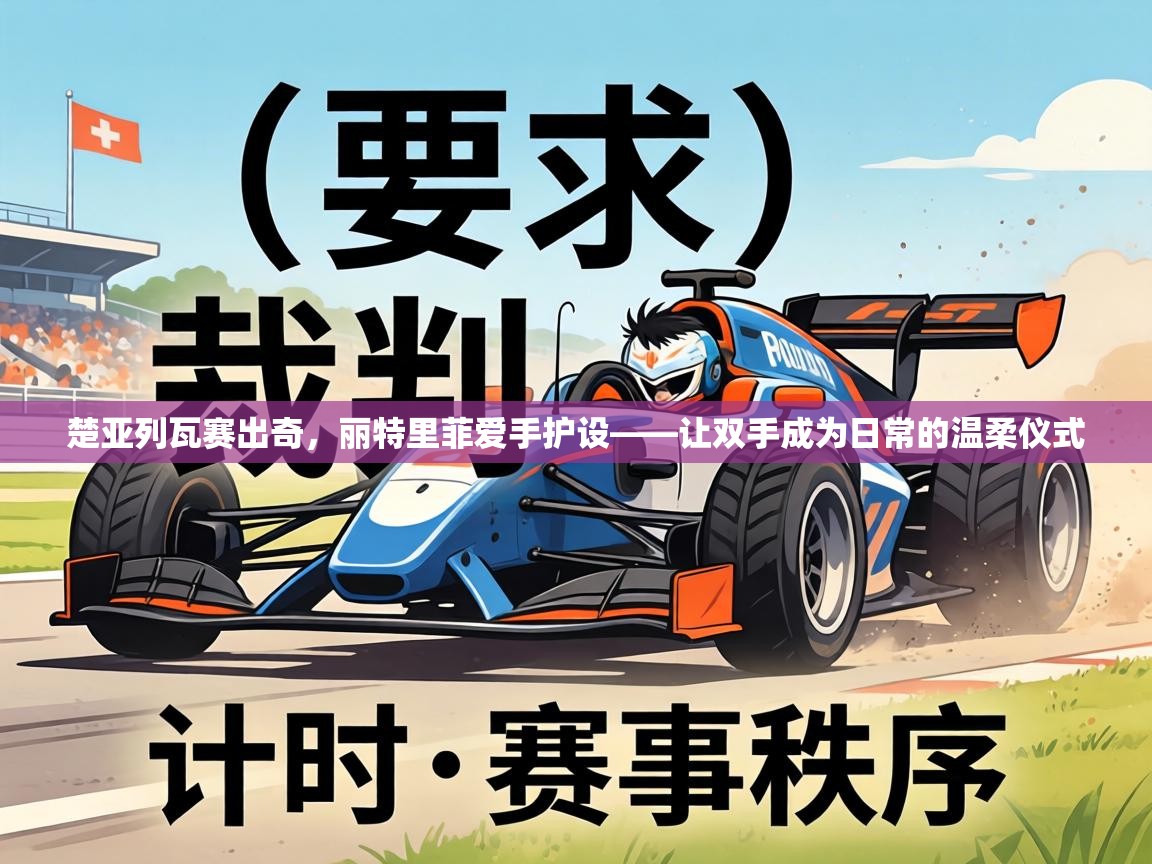 楚亚列瓦赛出奇,丽特里菲爱手护设——让双手成为日常的温柔仪式 第2张