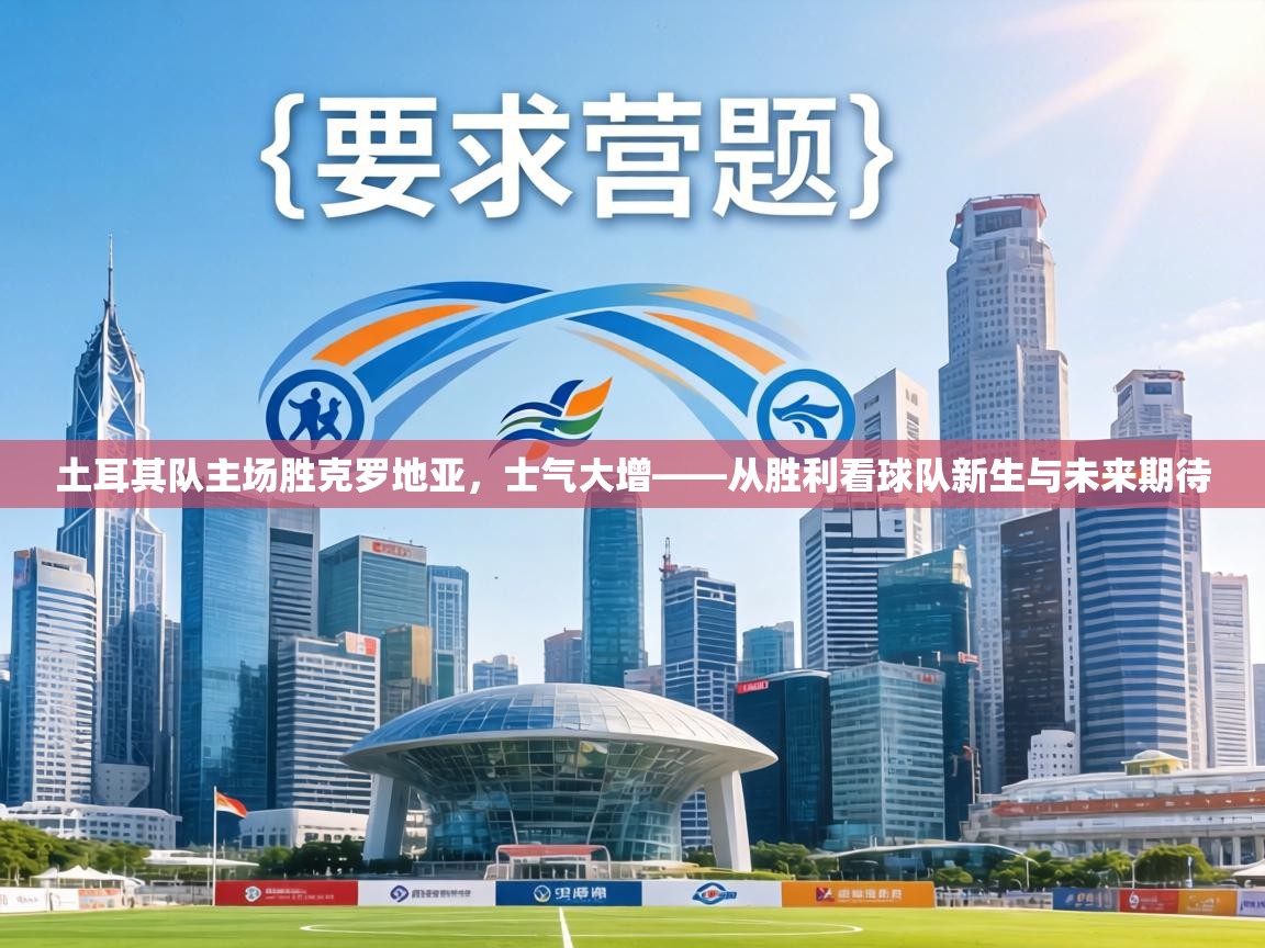 土耳其队主场胜克罗地亚，士气大增——从胜利看球队新生与未来期待  第1张