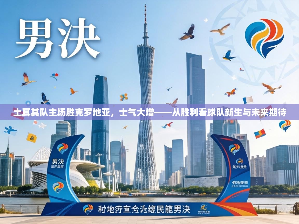 土耳其队主场胜克罗地亚，士气大增——从胜利看球队新生与未来期待  第2张